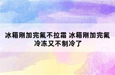 冰箱刚加完氟不拉霜 冰箱刚加完氟冷冻又不制冷了